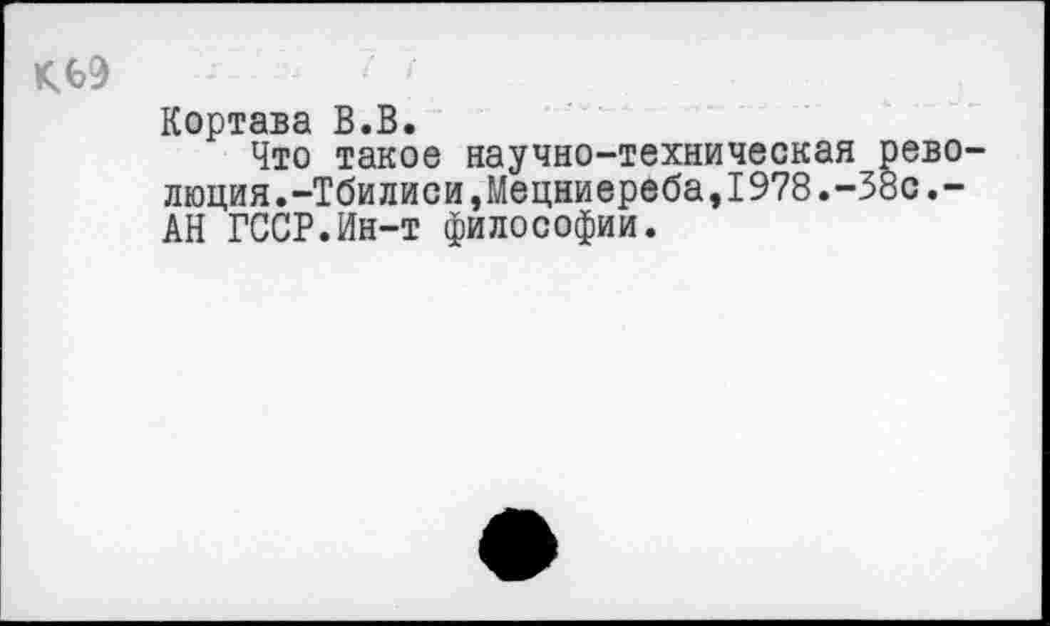 ﻿
Кортава В.В.
Что такое научно-техническая революция. -Тбилиси,Мецниереба,1978.-38с.-АН ГССР.Ин-т философии.